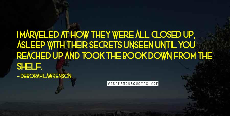 Deborah Lawrenson Quotes: I marveled at how they were all closed up, asleep with their secrets unseen until you reached up and took the book down from the shelf.