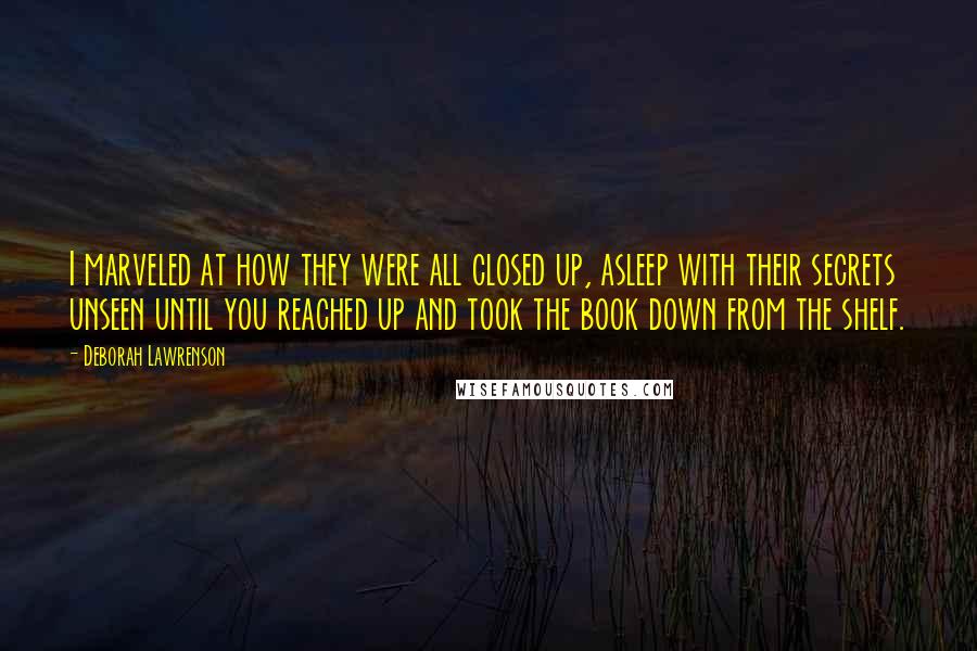 Deborah Lawrenson Quotes: I marveled at how they were all closed up, asleep with their secrets unseen until you reached up and took the book down from the shelf.