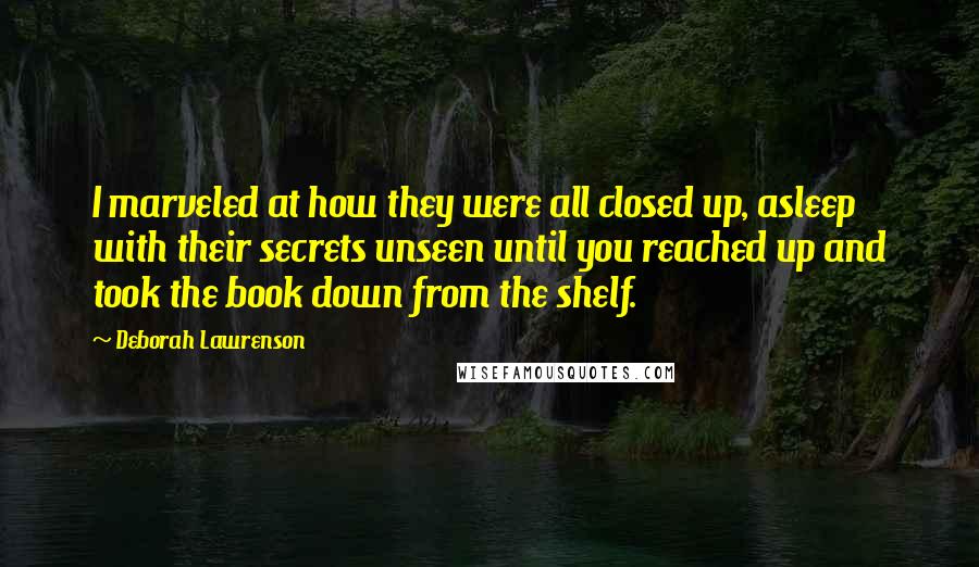 Deborah Lawrenson Quotes: I marveled at how they were all closed up, asleep with their secrets unseen until you reached up and took the book down from the shelf.