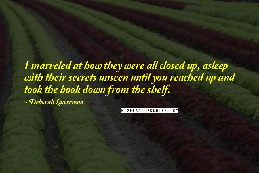 Deborah Lawrenson Quotes: I marveled at how they were all closed up, asleep with their secrets unseen until you reached up and took the book down from the shelf.