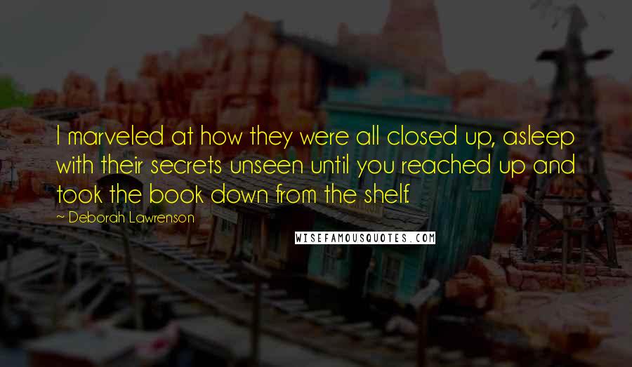 Deborah Lawrenson Quotes: I marveled at how they were all closed up, asleep with their secrets unseen until you reached up and took the book down from the shelf.