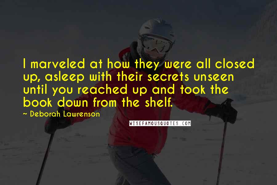 Deborah Lawrenson Quotes: I marveled at how they were all closed up, asleep with their secrets unseen until you reached up and took the book down from the shelf.