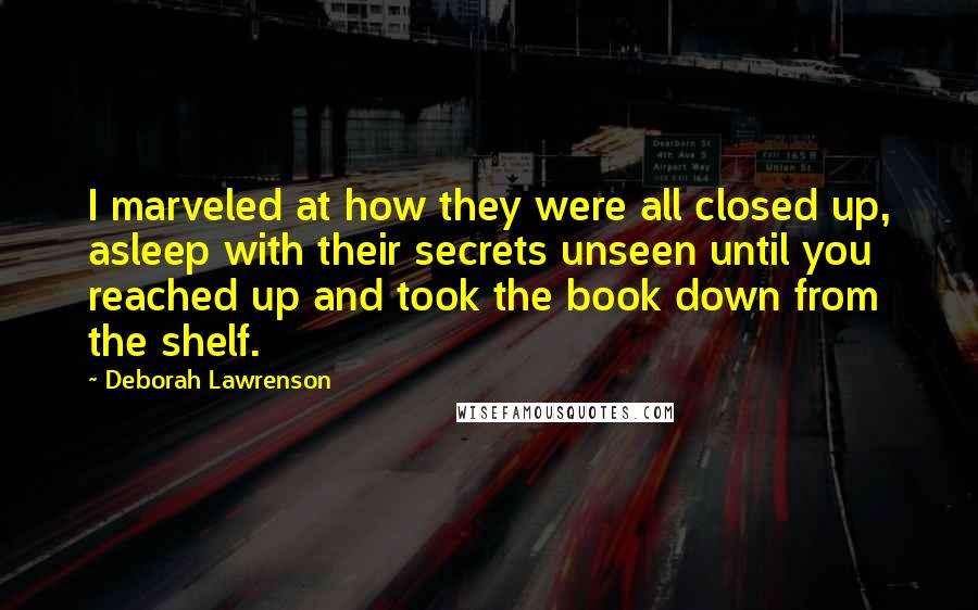 Deborah Lawrenson Quotes: I marveled at how they were all closed up, asleep with their secrets unseen until you reached up and took the book down from the shelf.