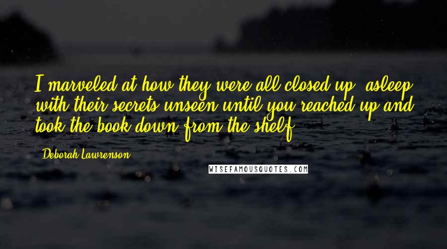 Deborah Lawrenson Quotes: I marveled at how they were all closed up, asleep with their secrets unseen until you reached up and took the book down from the shelf.