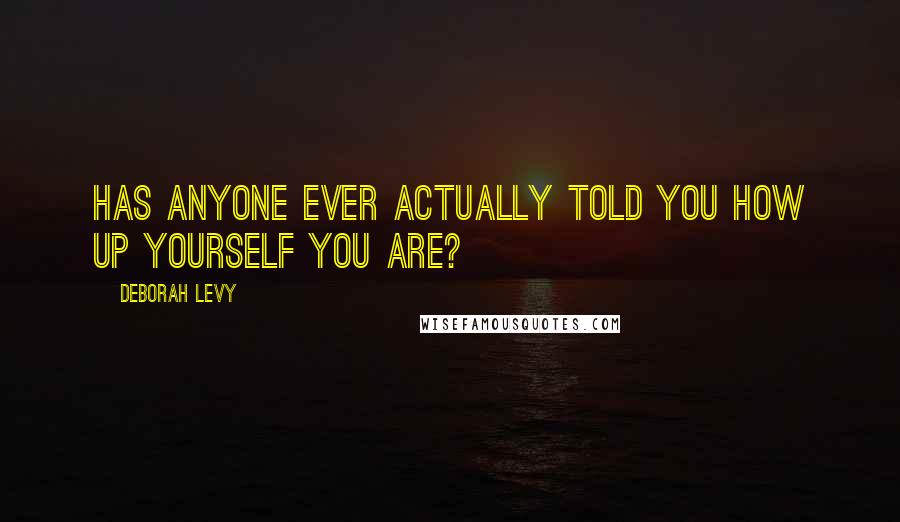 Deborah Levy Quotes: Has anyone ever actually told you how up yourself you are?