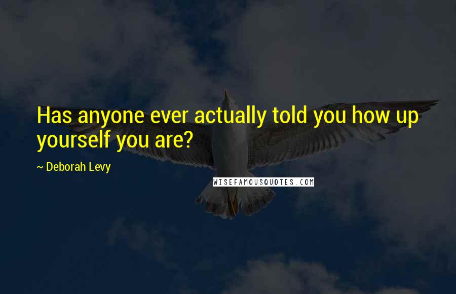 Deborah Levy Quotes: Has anyone ever actually told you how up yourself you are?