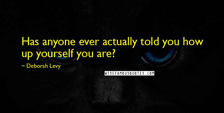 Deborah Levy Quotes: Has anyone ever actually told you how up yourself you are?