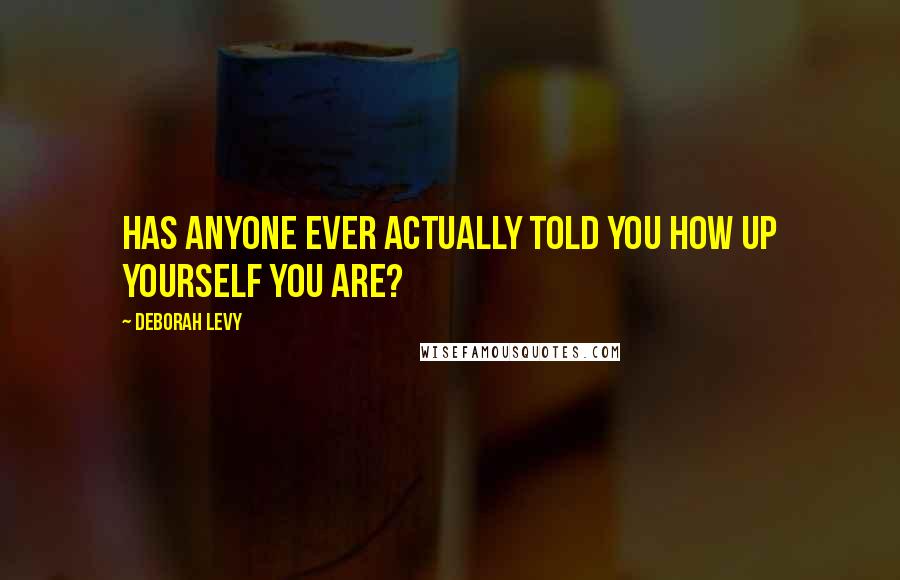 Deborah Levy Quotes: Has anyone ever actually told you how up yourself you are?