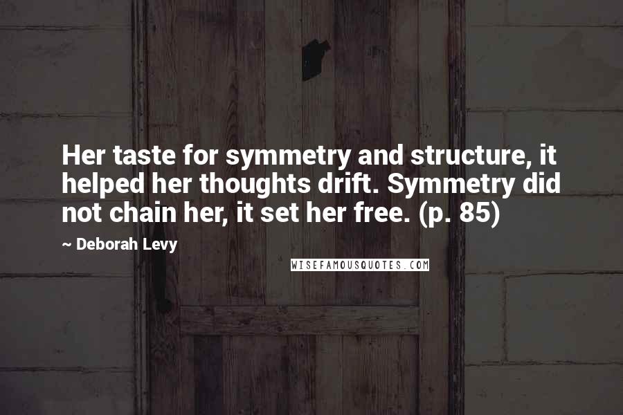 Deborah Levy Quotes: Her taste for symmetry and structure, it helped her thoughts drift. Symmetry did not chain her, it set her free. (p. 85)