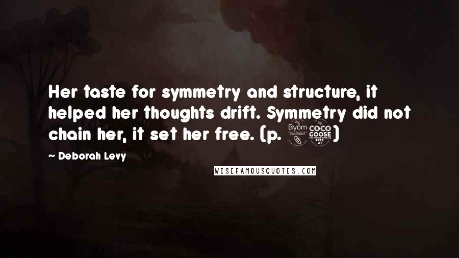 Deborah Levy Quotes: Her taste for symmetry and structure, it helped her thoughts drift. Symmetry did not chain her, it set her free. (p. 85)