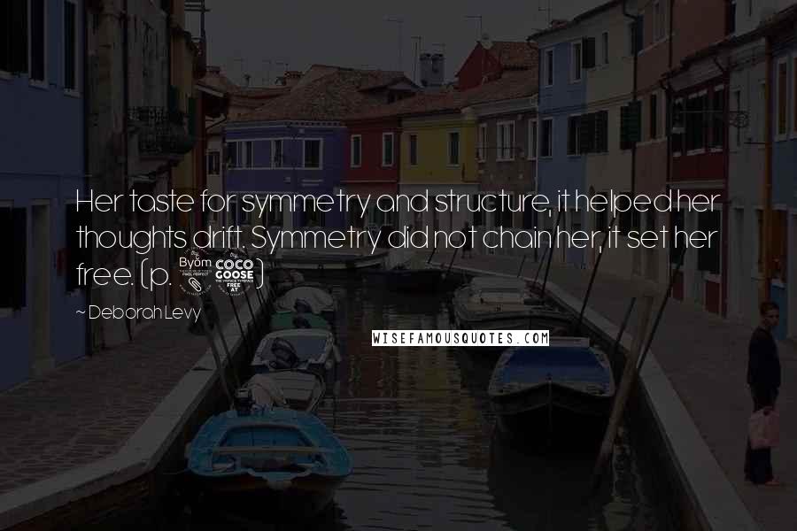 Deborah Levy Quotes: Her taste for symmetry and structure, it helped her thoughts drift. Symmetry did not chain her, it set her free. (p. 85)