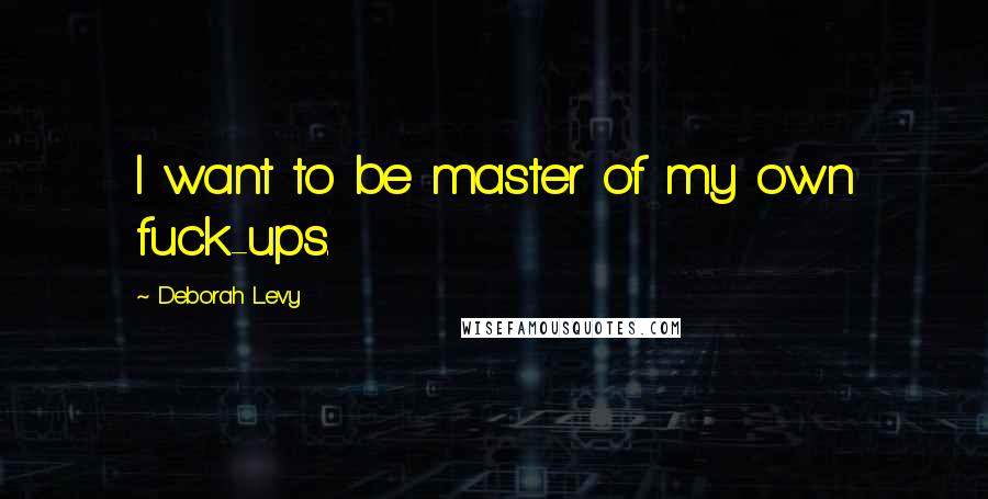 Deborah Levy Quotes: I want to be master of my own fuck-ups.