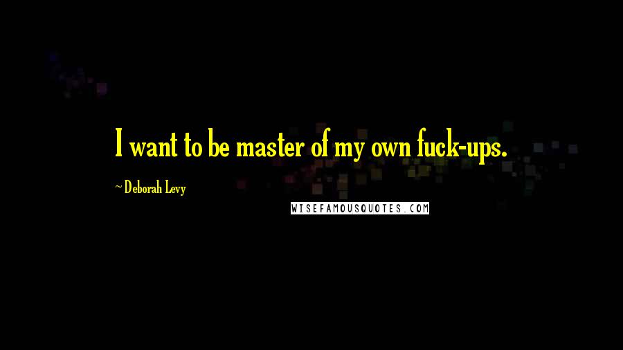 Deborah Levy Quotes: I want to be master of my own fuck-ups.