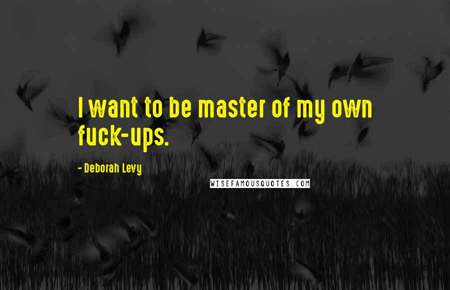 Deborah Levy Quotes: I want to be master of my own fuck-ups.