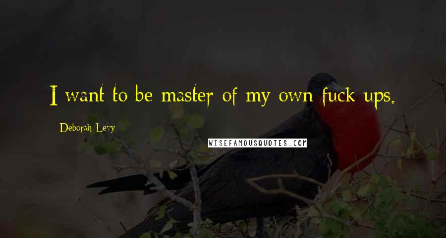 Deborah Levy Quotes: I want to be master of my own fuck-ups.