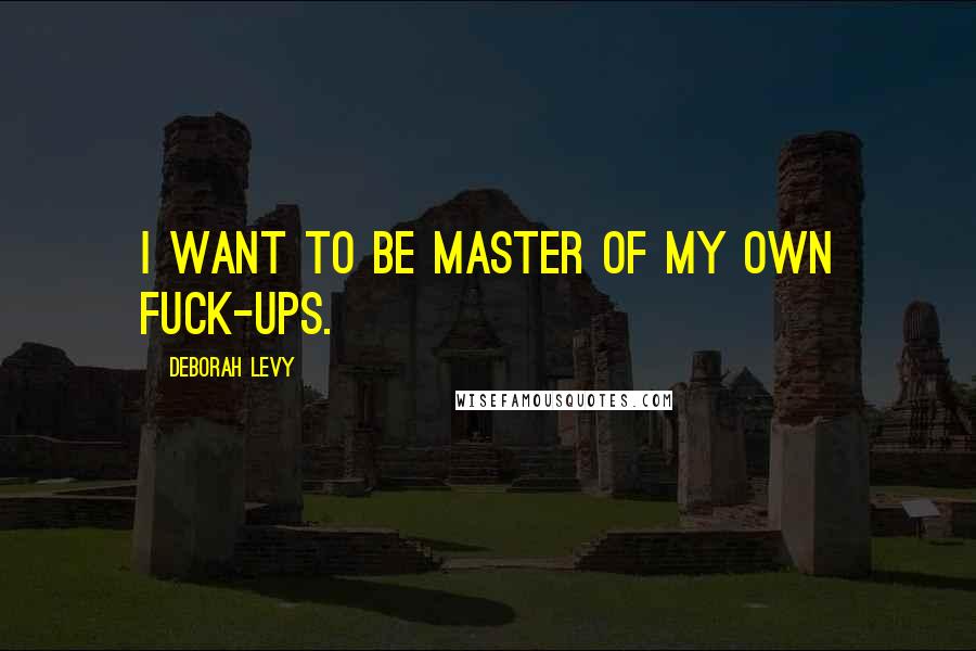 Deborah Levy Quotes: I want to be master of my own fuck-ups.