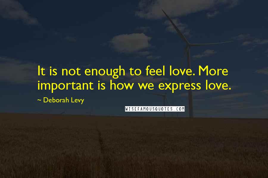 Deborah Levy Quotes: It is not enough to feel love. More important is how we express love.