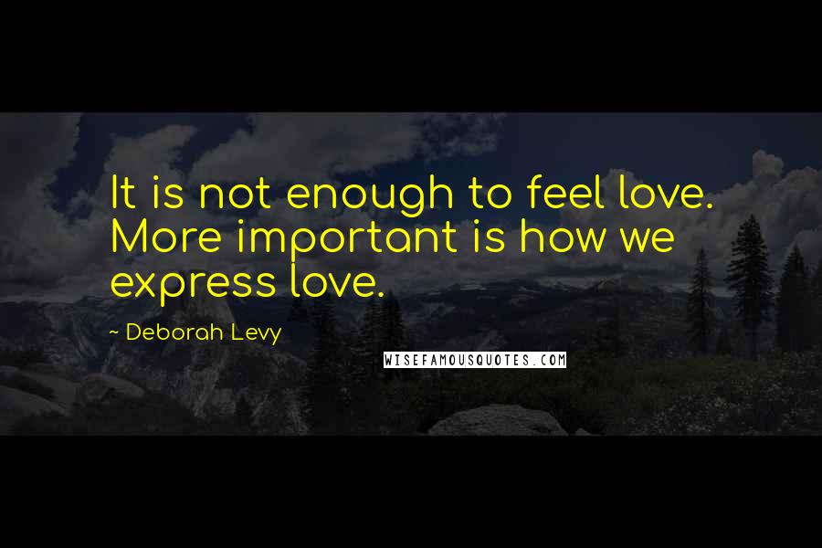 Deborah Levy Quotes: It is not enough to feel love. More important is how we express love.