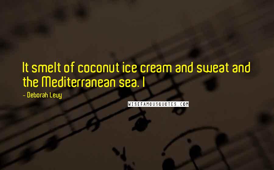 Deborah Levy Quotes: It smelt of coconut ice cream and sweat and the Mediterranean sea. I