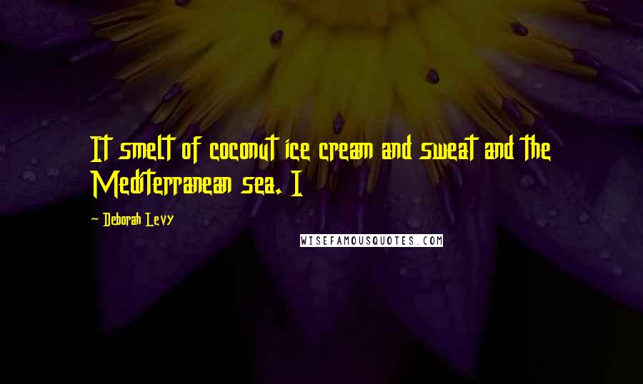 Deborah Levy Quotes: It smelt of coconut ice cream and sweat and the Mediterranean sea. I