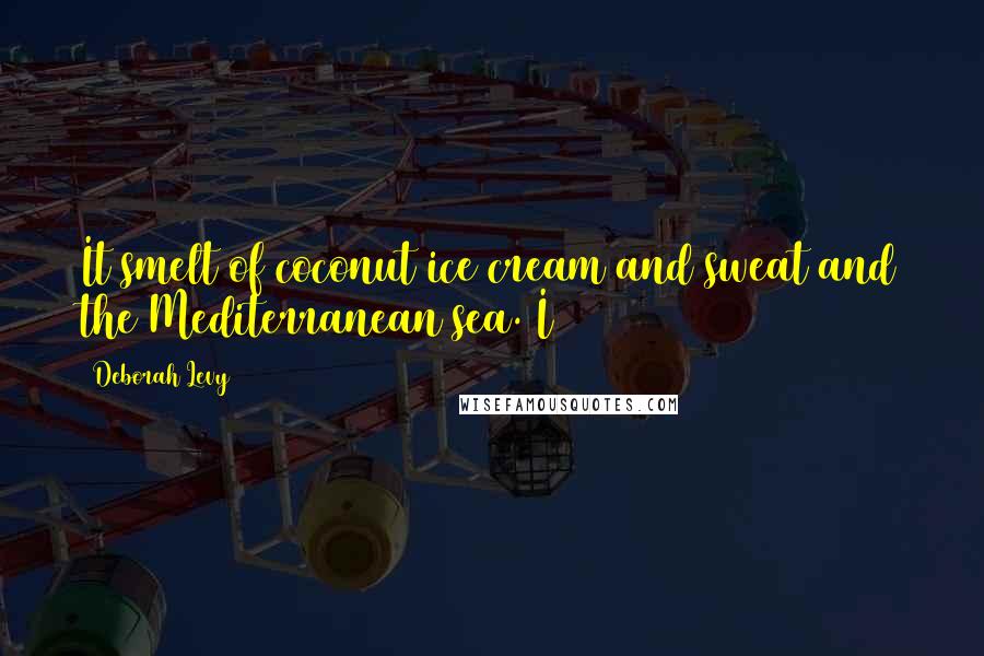 Deborah Levy Quotes: It smelt of coconut ice cream and sweat and the Mediterranean sea. I