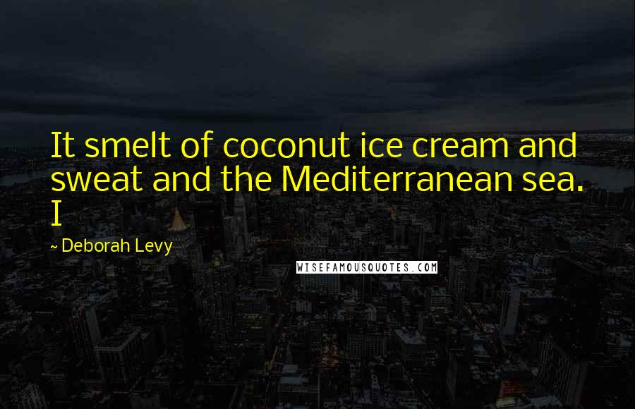 Deborah Levy Quotes: It smelt of coconut ice cream and sweat and the Mediterranean sea. I