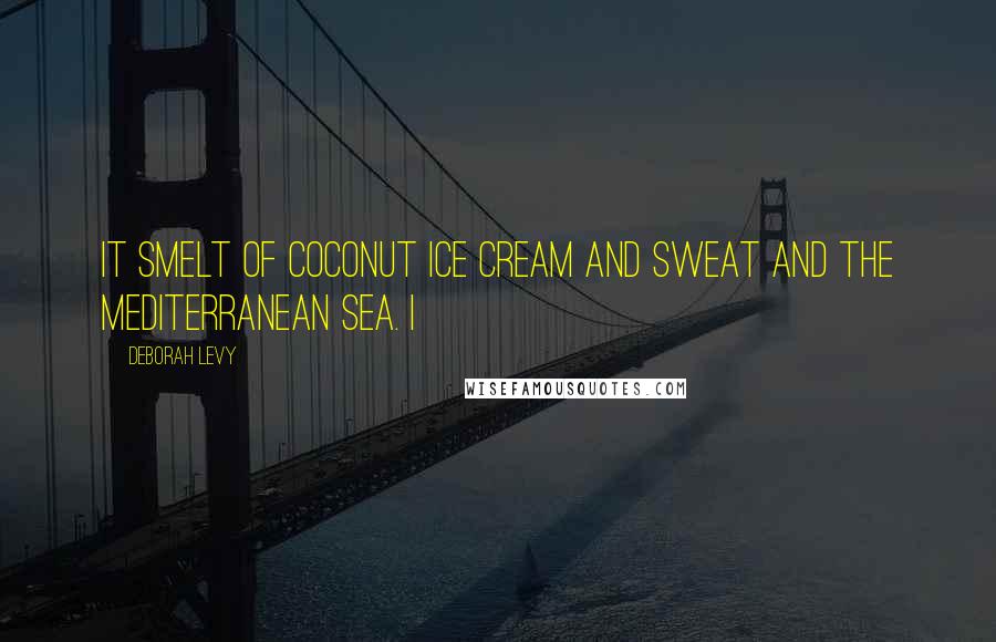 Deborah Levy Quotes: It smelt of coconut ice cream and sweat and the Mediterranean sea. I