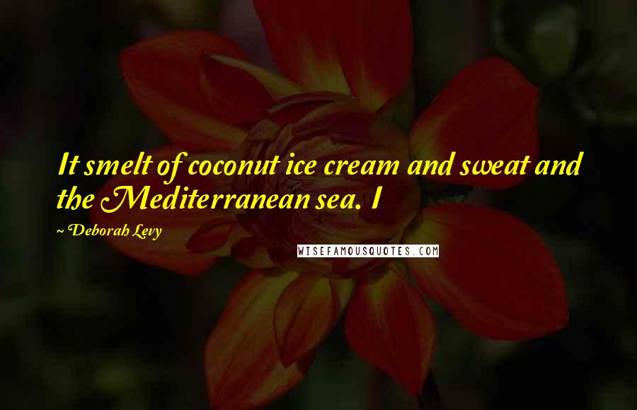 Deborah Levy Quotes: It smelt of coconut ice cream and sweat and the Mediterranean sea. I