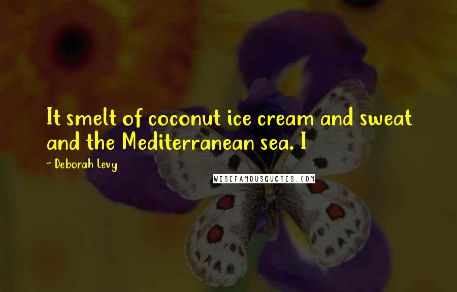 Deborah Levy Quotes: It smelt of coconut ice cream and sweat and the Mediterranean sea. I