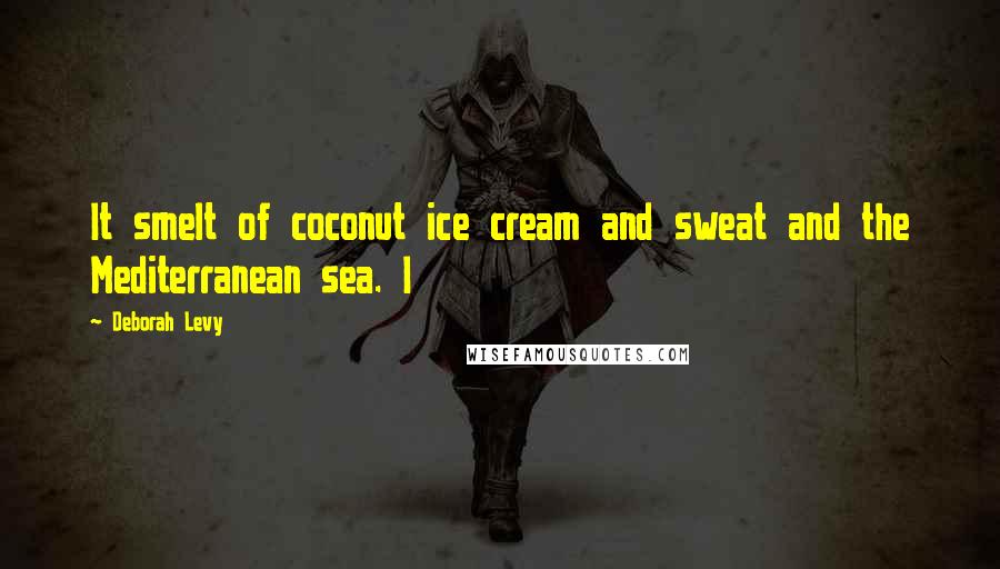 Deborah Levy Quotes: It smelt of coconut ice cream and sweat and the Mediterranean sea. I