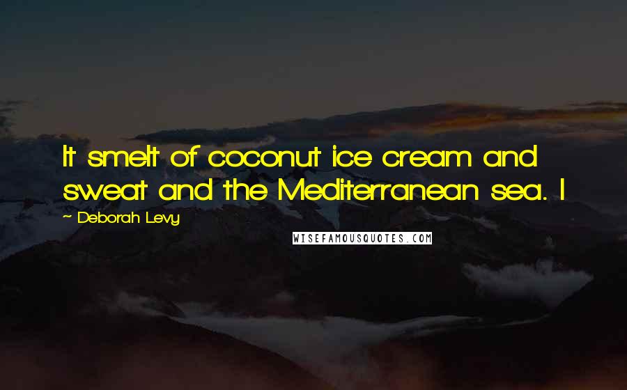 Deborah Levy Quotes: It smelt of coconut ice cream and sweat and the Mediterranean sea. I