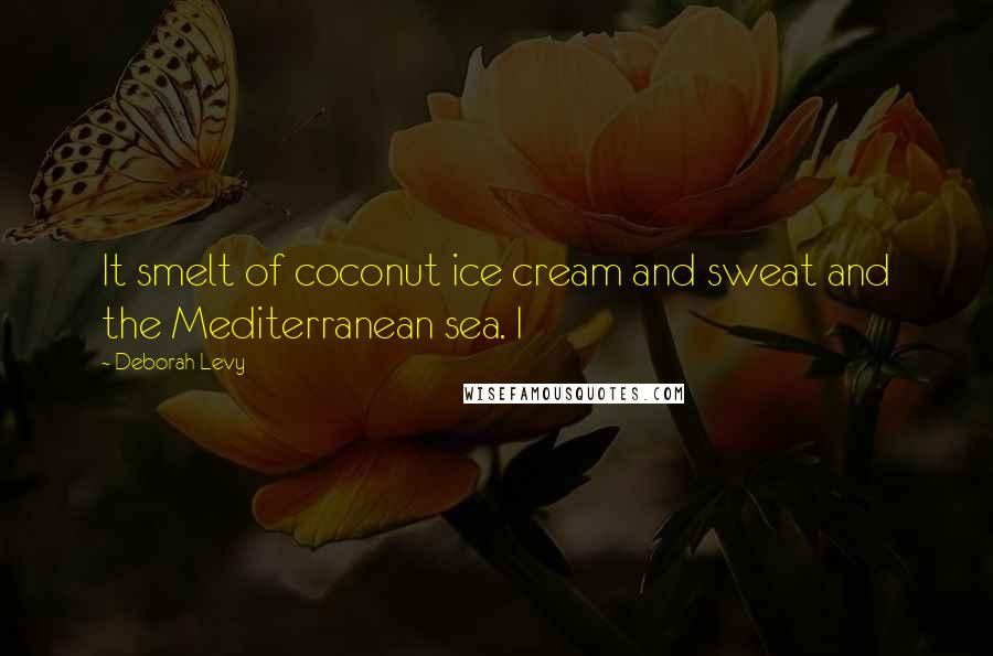 Deborah Levy Quotes: It smelt of coconut ice cream and sweat and the Mediterranean sea. I