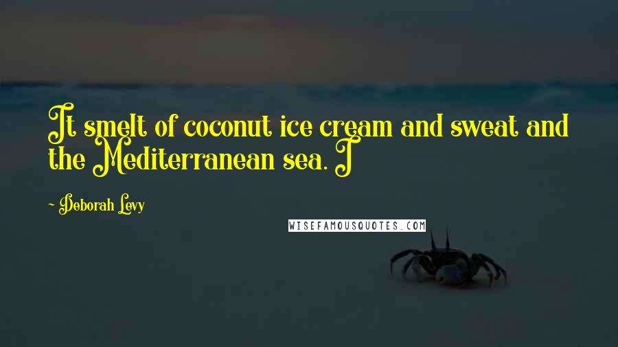 Deborah Levy Quotes: It smelt of coconut ice cream and sweat and the Mediterranean sea. I