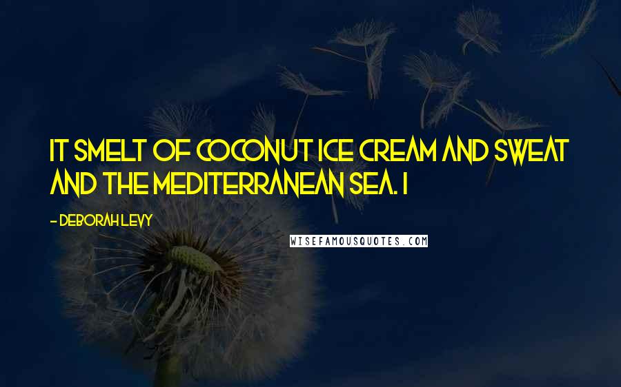 Deborah Levy Quotes: It smelt of coconut ice cream and sweat and the Mediterranean sea. I