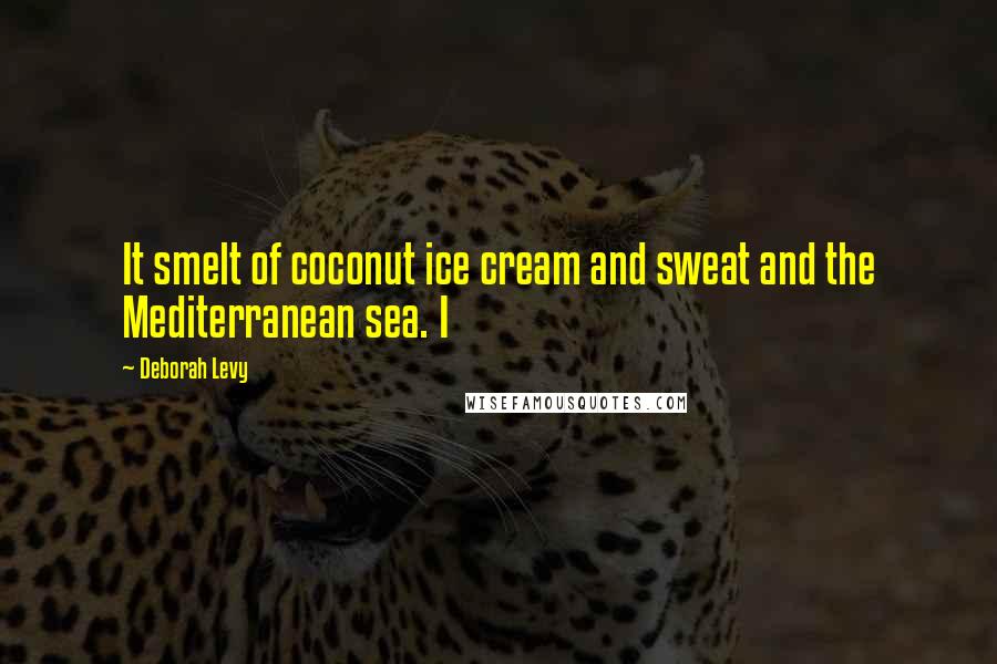 Deborah Levy Quotes: It smelt of coconut ice cream and sweat and the Mediterranean sea. I