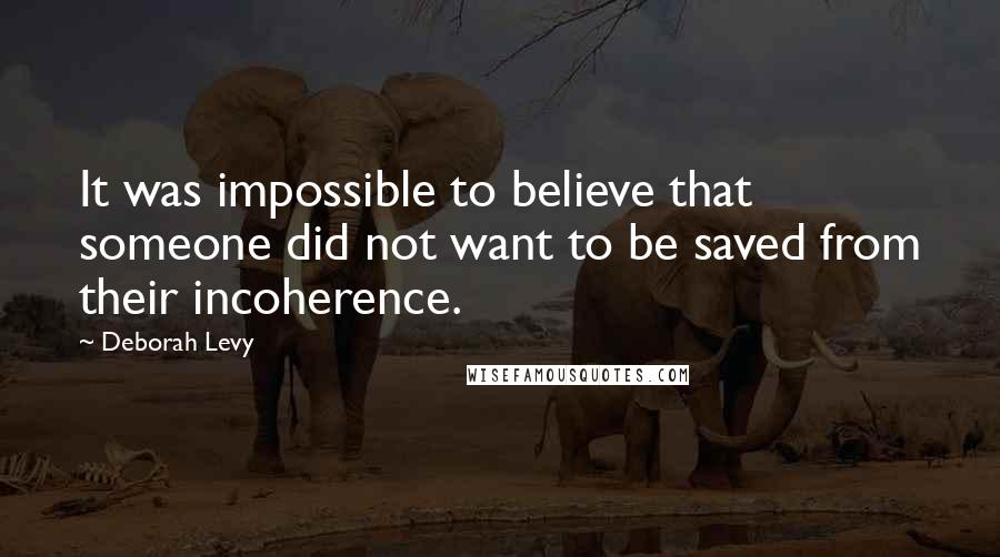 Deborah Levy Quotes: It was impossible to believe that someone did not want to be saved from their incoherence.