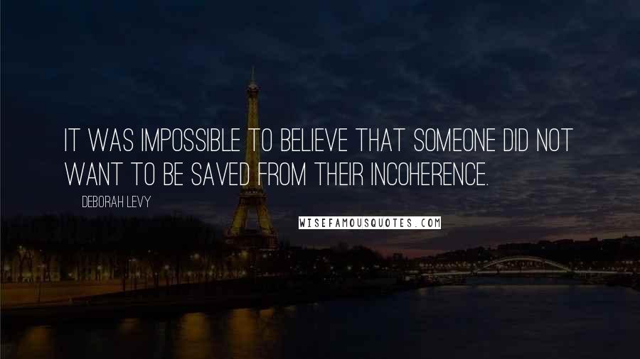 Deborah Levy Quotes: It was impossible to believe that someone did not want to be saved from their incoherence.