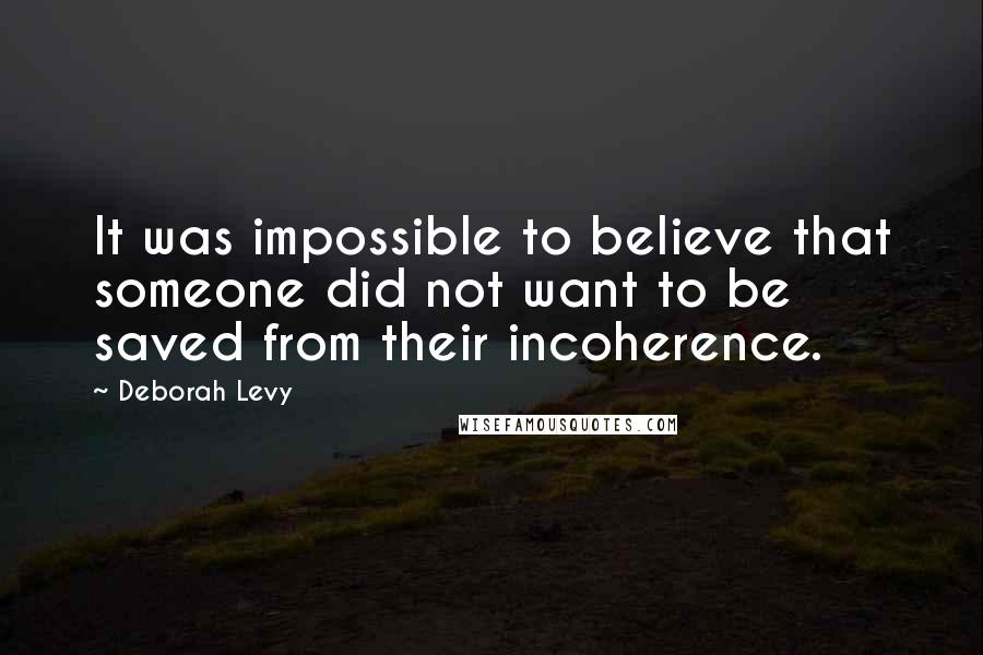 Deborah Levy Quotes: It was impossible to believe that someone did not want to be saved from their incoherence.