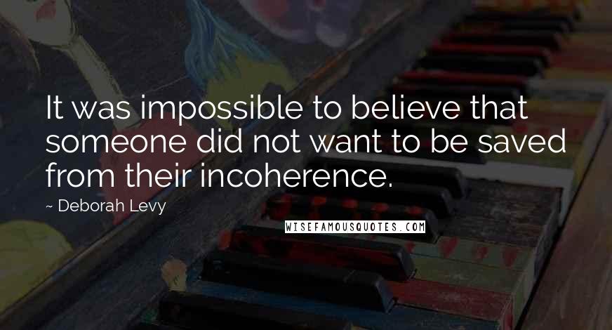 Deborah Levy Quotes: It was impossible to believe that someone did not want to be saved from their incoherence.