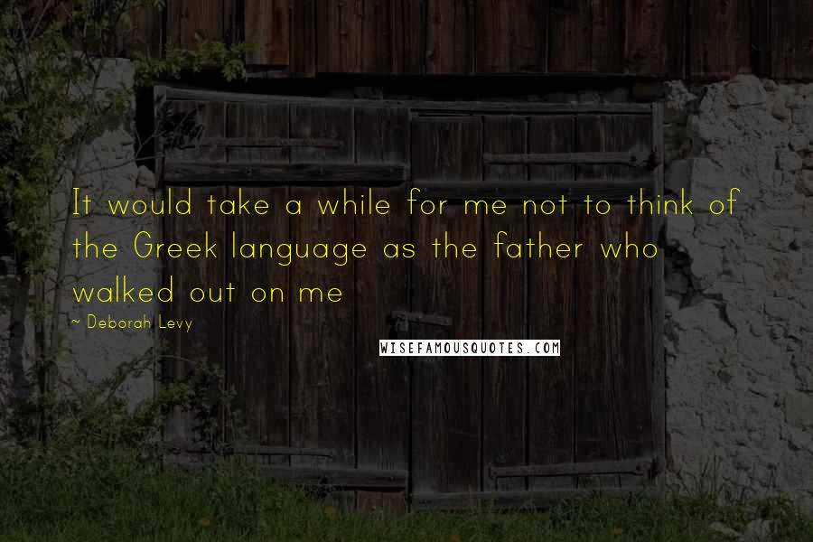 Deborah Levy Quotes: It would take a while for me not to think of the Greek language as the father who walked out on me