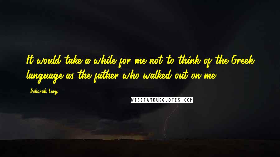 Deborah Levy Quotes: It would take a while for me not to think of the Greek language as the father who walked out on me