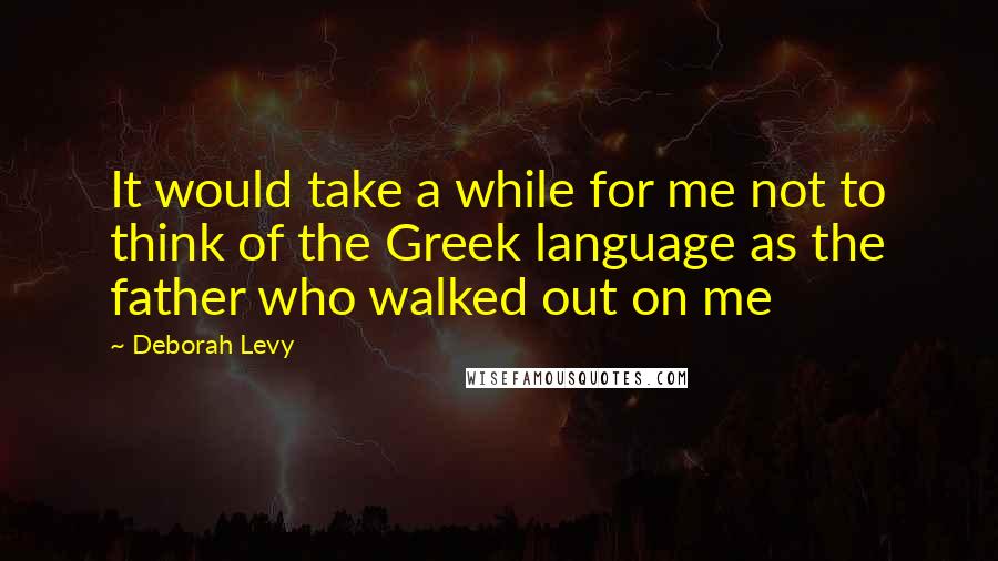 Deborah Levy Quotes: It would take a while for me not to think of the Greek language as the father who walked out on me