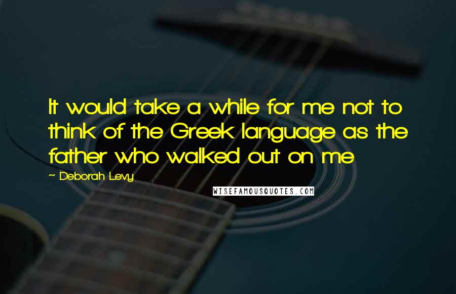 Deborah Levy Quotes: It would take a while for me not to think of the Greek language as the father who walked out on me