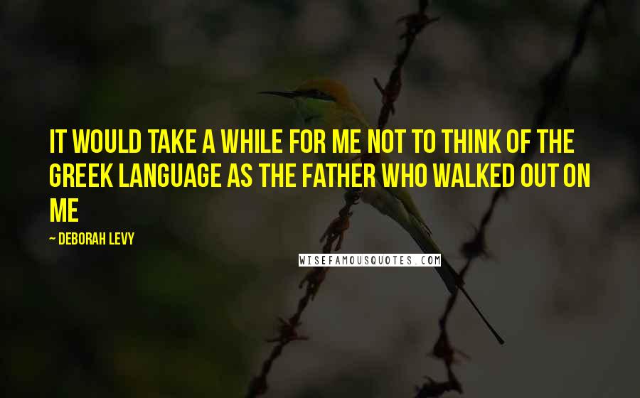 Deborah Levy Quotes: It would take a while for me not to think of the Greek language as the father who walked out on me