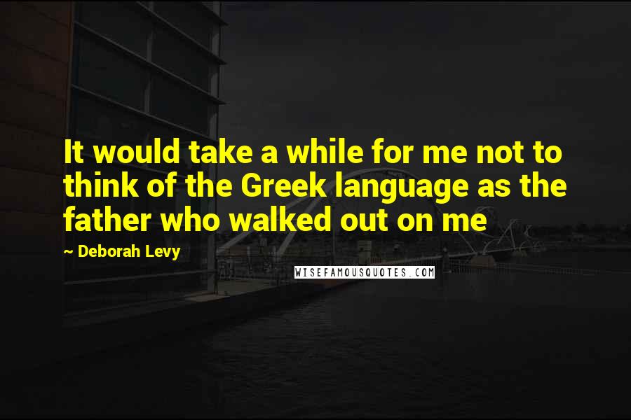 Deborah Levy Quotes: It would take a while for me not to think of the Greek language as the father who walked out on me