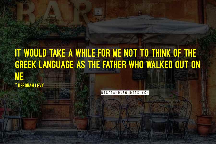 Deborah Levy Quotes: It would take a while for me not to think of the Greek language as the father who walked out on me