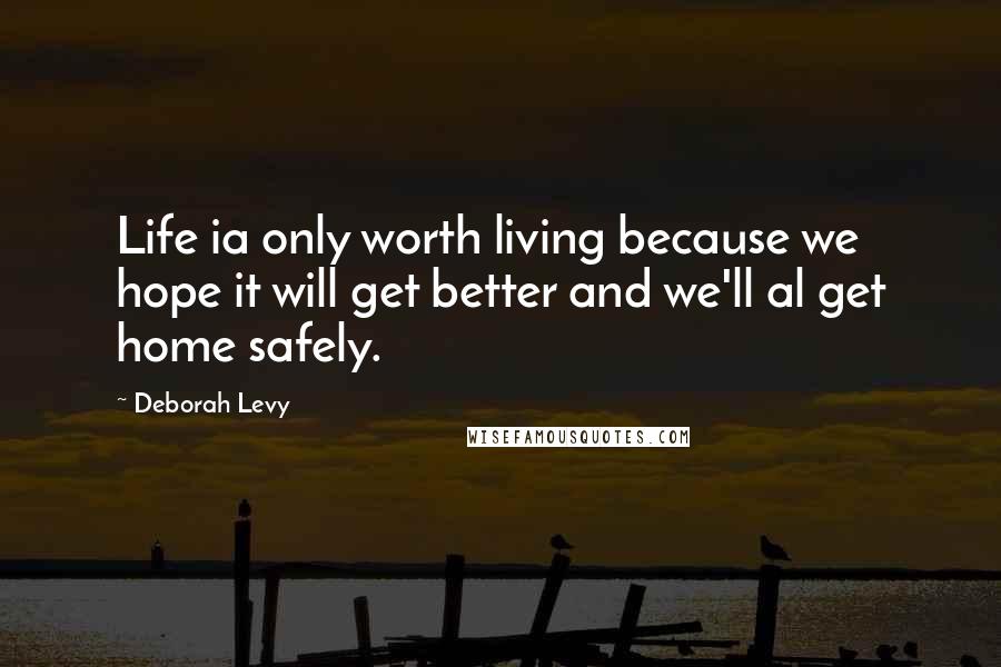 Deborah Levy Quotes: Life ia only worth living because we hope it will get better and we'll al get home safely.