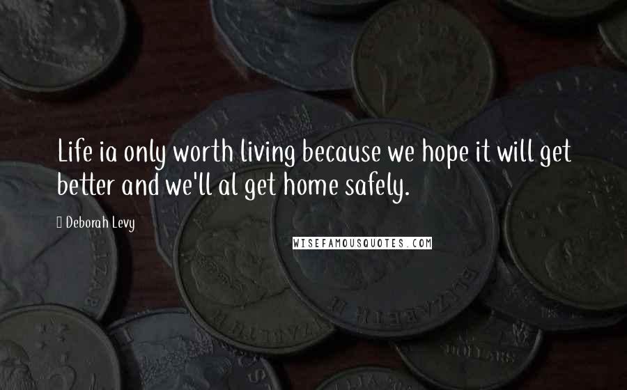 Deborah Levy Quotes: Life ia only worth living because we hope it will get better and we'll al get home safely.