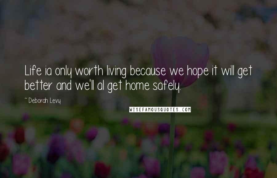Deborah Levy Quotes: Life ia only worth living because we hope it will get better and we'll al get home safely.