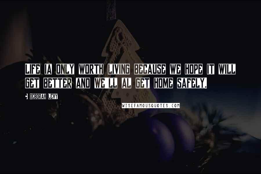 Deborah Levy Quotes: Life ia only worth living because we hope it will get better and we'll al get home safely.